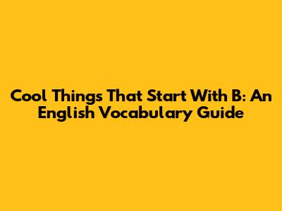 Cool Things That Start With B: An English Vocabulary Guide