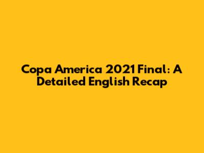Copa America 2021 Final: A Detailed English Recap