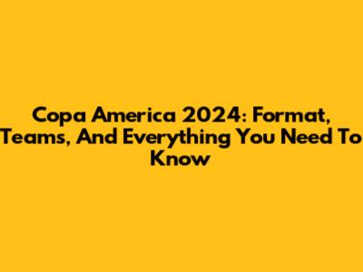 Copa America 2024: Format, Teams, And Everything You Need To Know