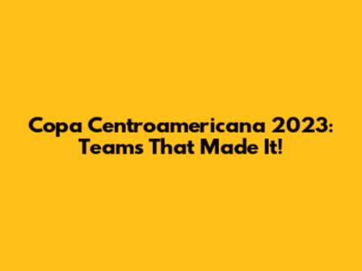 Copa Centroamericana 2023: Teams That Made It!