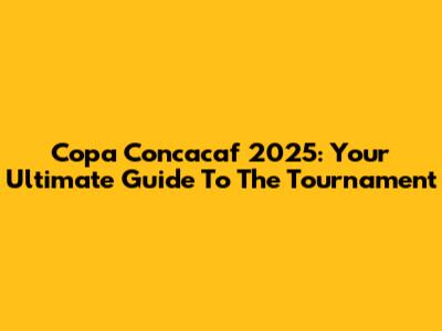 Copa Concacaf 2025: Your Ultimate Guide To The Tournament