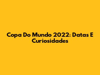 Copa Do Mundo 2022: Datas E Curiosidades