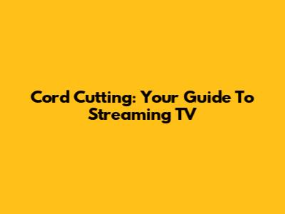 Cord Cutting: Your Guide To Streaming TV