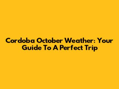 Cordoba October Weather: Your Guide To A Perfect Trip