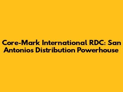 Core-Mark International RDC: San Antonio's Distribution Powerhouse