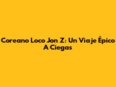 Coreano Loco Jon Z: Un Viaje Épico A Ciegas