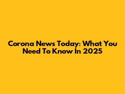 Corona News Today: What You Need To Know In 2025