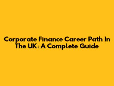 Corporate Finance Career Path In The UK: A Complete Guide