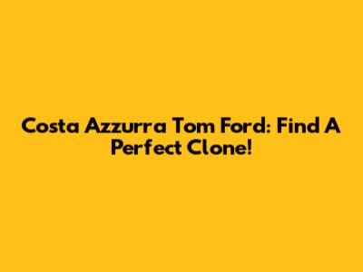 Costa Azzurra Tom Ford: Find A Perfect Clone!