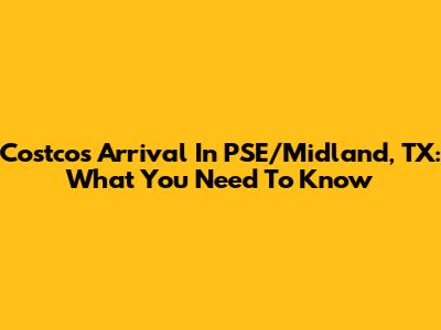 Costco's Arrival In PSE/Midland, TX: What You Need To Know