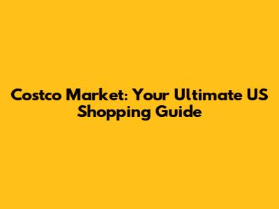 Costco Market: Your Ultimate US Shopping Guide