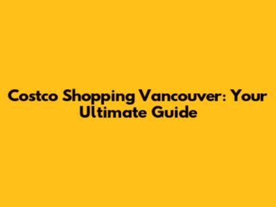 Costco Shopping Vancouver: Your Ultimate Guide