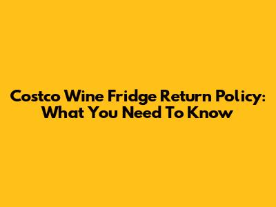 Costco Wine Fridge Return Policy: What You Need To Know