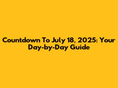 Countdown To July 18, 2025: Your Day-by-Day Guide