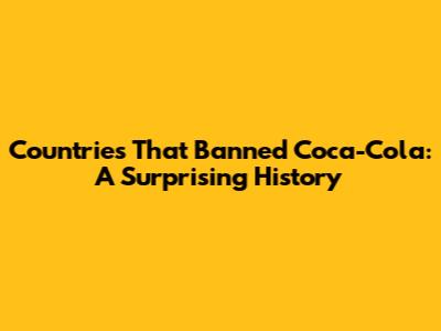 Countries That Banned Coca-Cola: A Surprising History