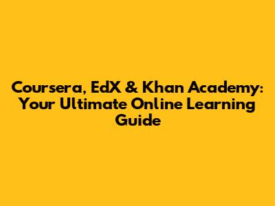 Coursera, EdX & Khan Academy: Your Ultimate Online Learning Guide