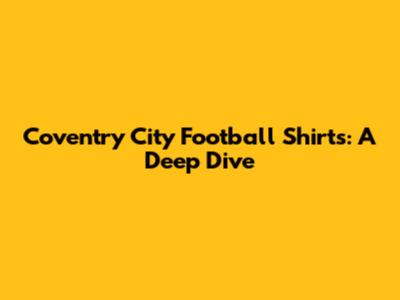Coventry City Football Shirts: A Deep Dive