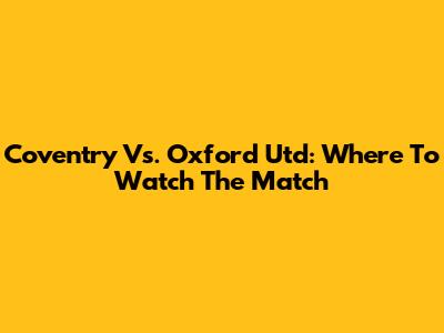 Coventry Vs. Oxford Utd: Where To Watch The Match