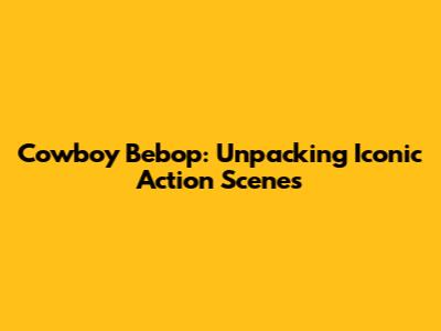 Cowboy Bebop: Unpacking Iconic Action Scenes