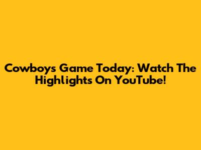 Cowboys Game Today: Watch The Highlights On YouTube!