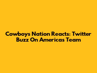 Cowboys Nation Reacts: Twitter Buzz On America's Team