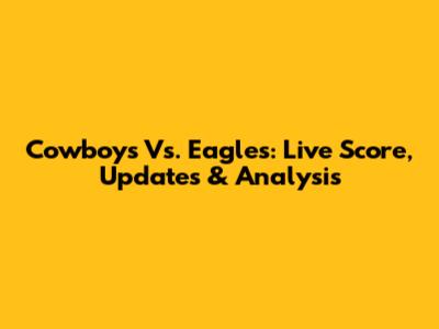 Cowboys Vs. Eagles: Live Score, Updates & Analysis