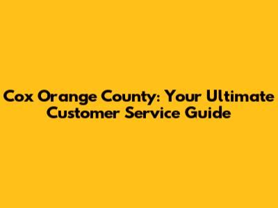 Cox Orange County: Your Ultimate Customer Service Guide