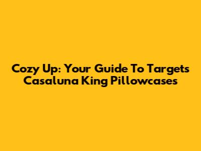 Cozy Up: Your Guide To Target's Casaluna King Pillowcases
