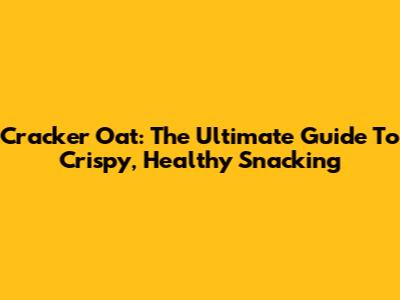Cracker Oat: The Ultimate Guide To Crispy, Healthy Snacking