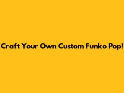 Craft Your Own Custom Funko Pop!