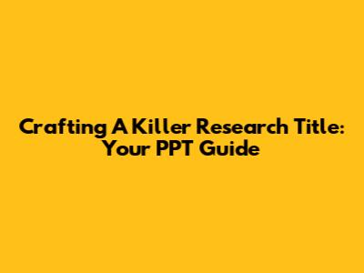 Crafting A Killer Research Title: Your PPT Guide