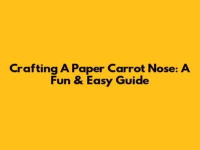 Crafting A Paper Carrot Nose: A Fun & Easy Guide