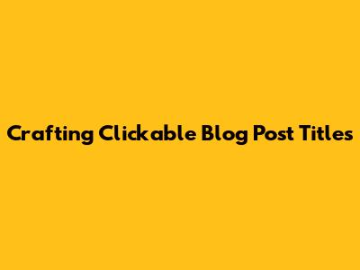 Crafting Clickable Blog Post Titles