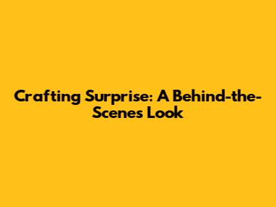 Crafting Surprise: A Behind-the-Scenes Look
