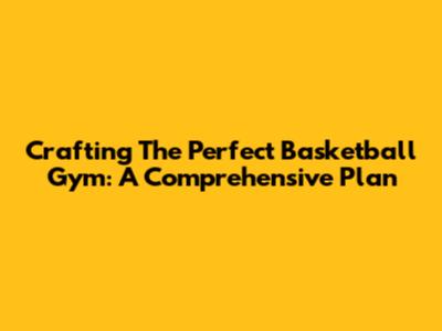 Crafting The Perfect Basketball Gym: A Comprehensive Plan