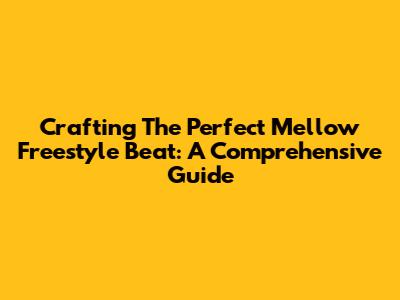 Crafting The Perfect Mellow Freestyle Beat: A Comprehensive Guide
