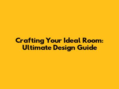 Crafting Your Ideal Room: Ultimate Design Guide