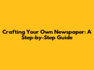 Crafting Your Own Newspaper: A Step-by-Step Guide