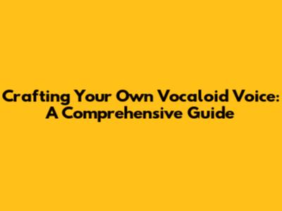 Crafting Your Own Vocaloid Voice: A Comprehensive Guide