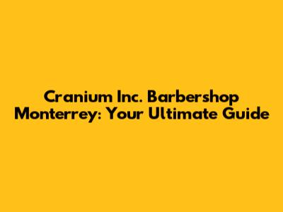 Cranium Inc. Barbershop Monterrey: Your Ultimate Guide