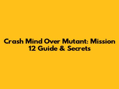 Crash Mind Over Mutant: Mission 12 Guide & Secrets