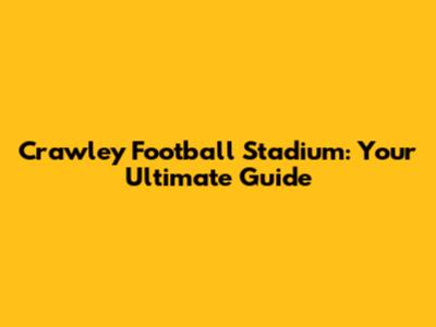 Crawley Football Stadium: Your Ultimate Guide