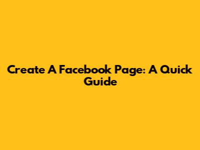 Create A Facebook Page: A Quick Guide
