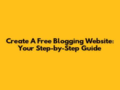 Create A Free Blogging Website: Your Step-by-Step Guide