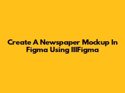 Create A Newspaper Mockup In Figma Using IIIFigma