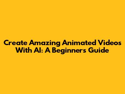 Create Amazing Animated Videos With AI: A Beginner's Guide