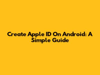 Create Apple ID On Android: A Simple Guide