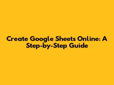 Create Google Sheets Online: A Step-by-Step Guide