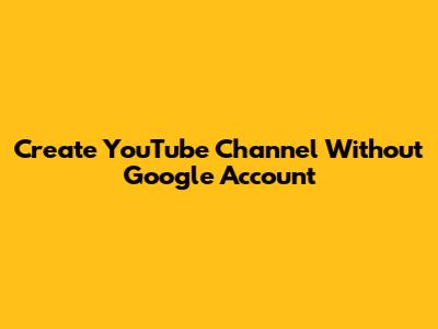 Create YouTube Channel Without Google Account