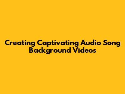 Creating Captivating Audio Song Background Videos